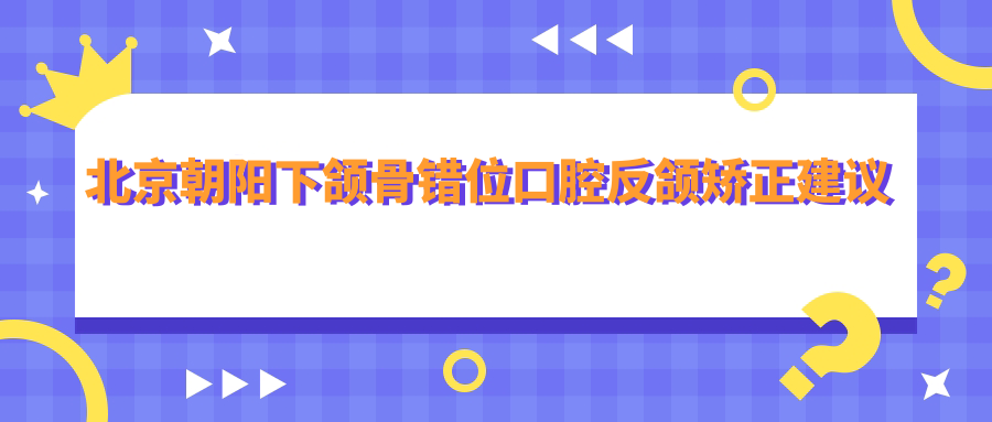 北京朝陽(yáng)下頜骨錯位口腔反頜矯正建議