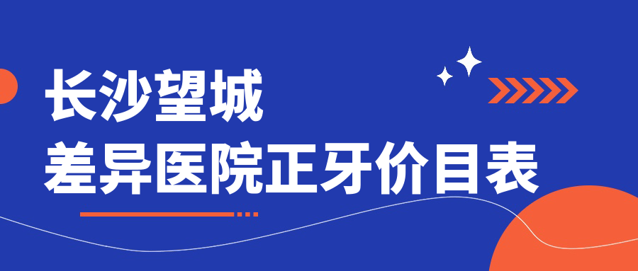 長(cháng)沙望城差異醫院正牙價(jià)目表