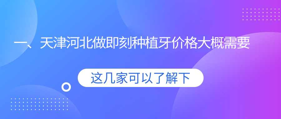 一、天津河北做即刻種植牙價(jià)格大概需要多少錢(qián)？發(fā)布2025天津河北即刻種植牙價(jià)目表