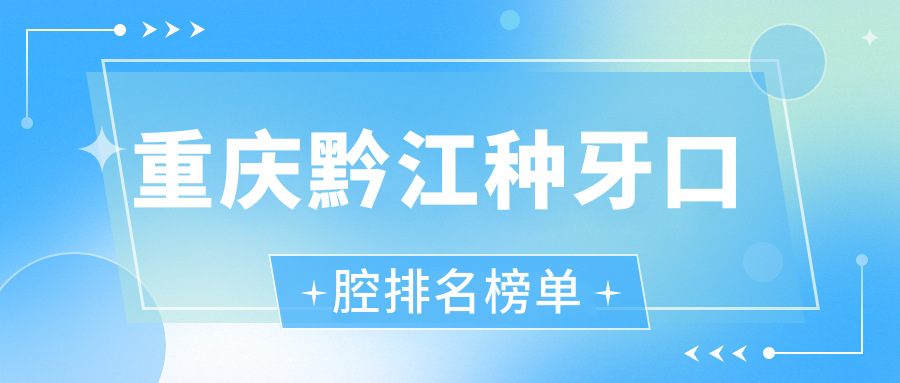 重慶黔江種牙口腔排名榜單