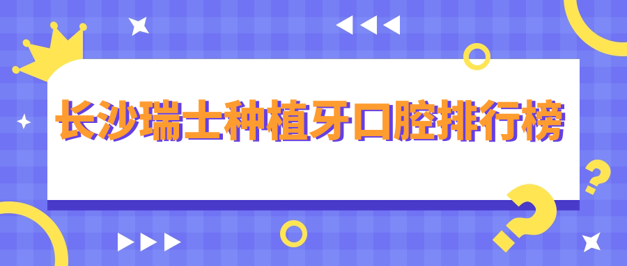 長(cháng)沙瑞士種植牙口腔排行榜