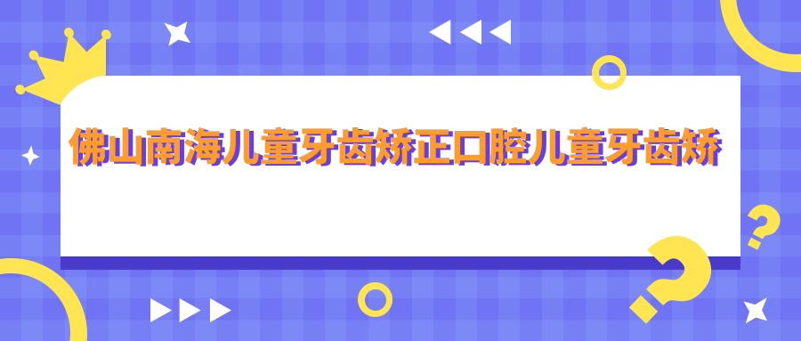 佛山南海兒童牙齒矯正口腔兒童牙齒矯正推薦