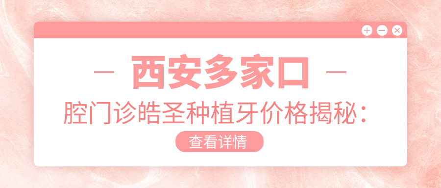 西安多家口腔門(mén)診皓圣種植牙價(jià)格揭秘：優(yōu)德海濤正皓月金貝貝等機構收費標準