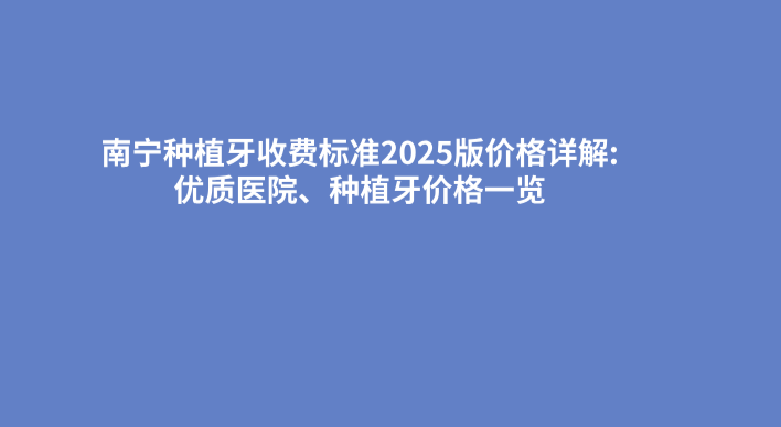 南寧種植牙收費標準2025版價(jià)格詳解:優(yōu)質(zhì)醫院、種植牙價(jià)格一覽