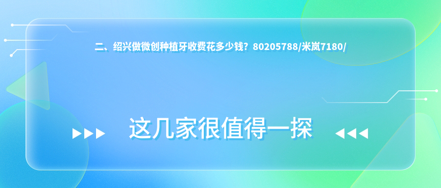 二、紹興做微創(chuàng  )種植牙收費花多少錢(qián)？80205788/米嵐7180/辰葉5188