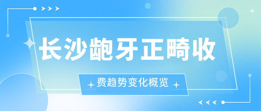長(cháng)沙齙牙正畸收費趨勢變化概覽