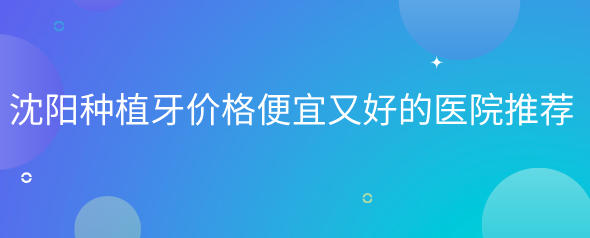 沈陽(yáng)種植牙價(jià)格便宜又好的醫院推薦