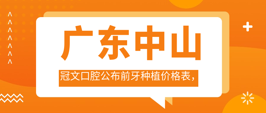 廣東中山冠文口腔公布前牙種植價(jià)格表，透明收費助你輕松決策