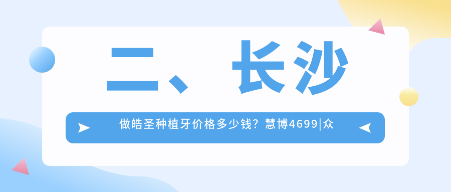 二、長(zhǎng)沙做皓圣種植牙價(jià)格多少錢？慧博4699|眾鑫美學(xué)4489|伢貝健4868