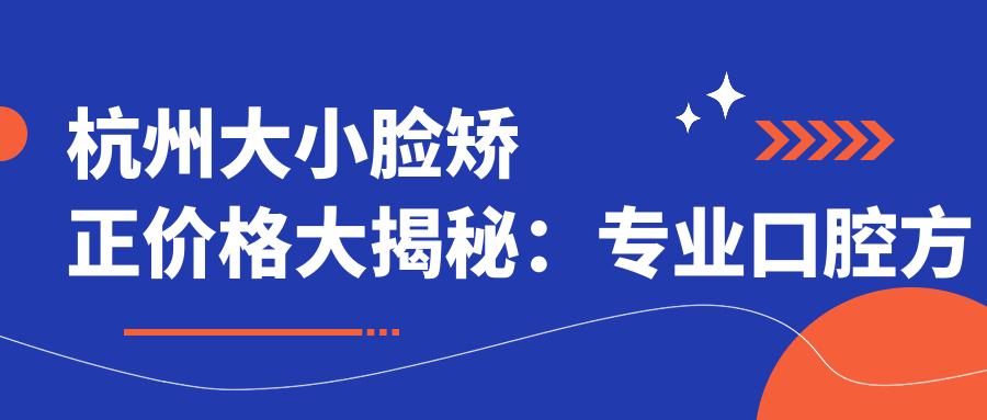 杭州大小臉矯正價(jià)格大揭秘：專業(yè)口腔方案僅需30000元起！