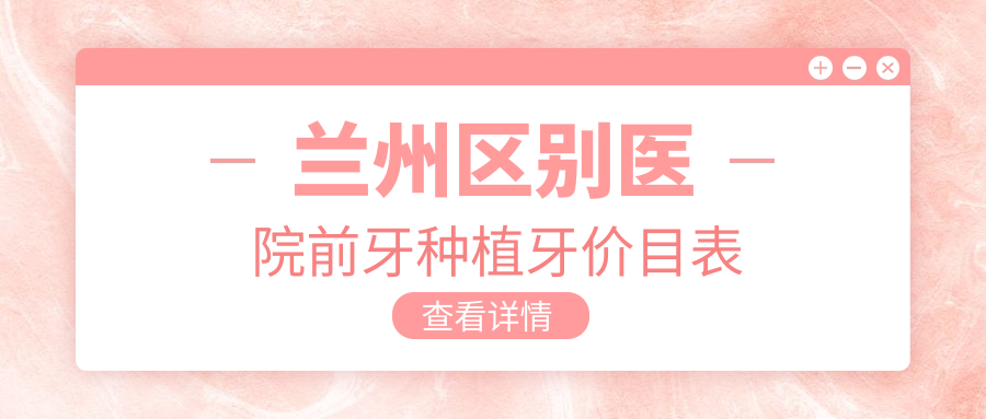 蘭州區別醫院前牙種植牙價(jià)目表