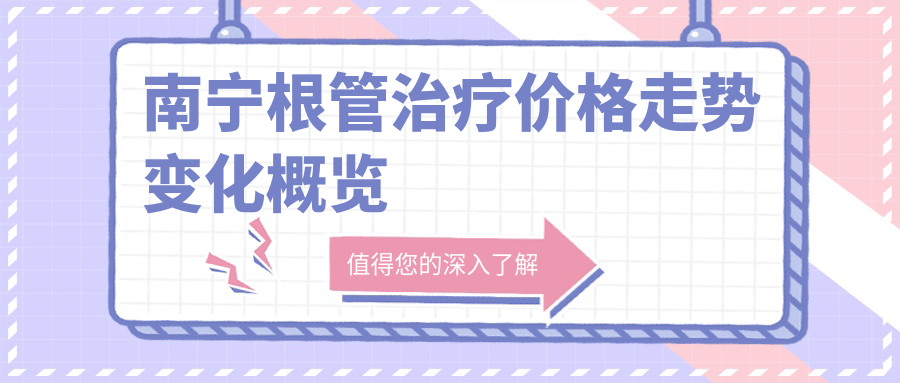 南寧根管治療價(jià)格走勢變化概覽