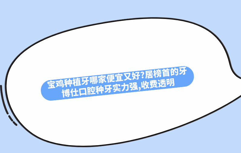 寶雞種植牙哪家便宜又好?居榜首的牙博仕口腔種牙實(shí)力強,收費透明