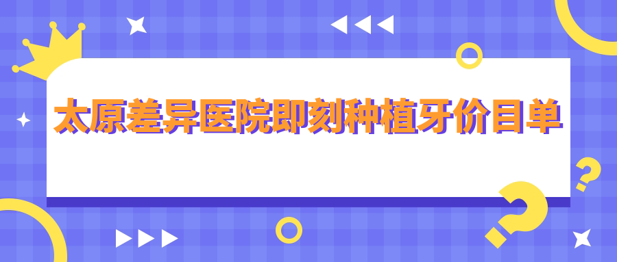太原差異醫院即刻種植牙價(jià)目單