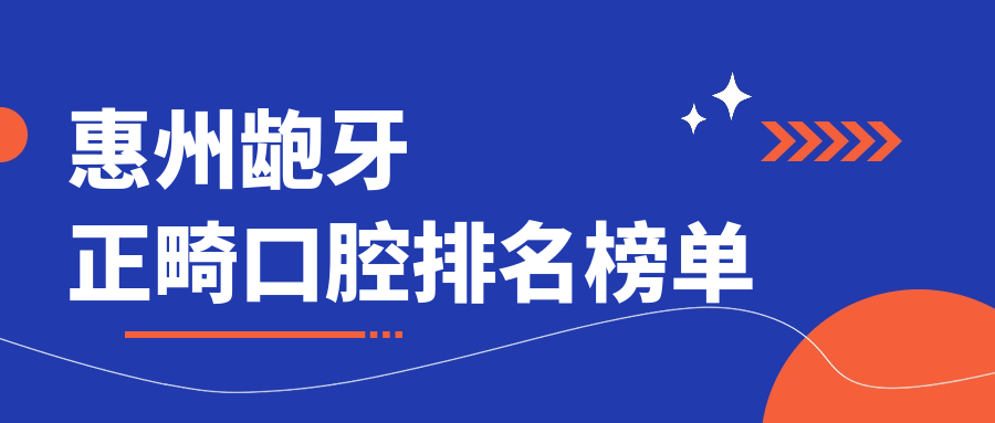 惠州齙牙正畸口腔排名榜單