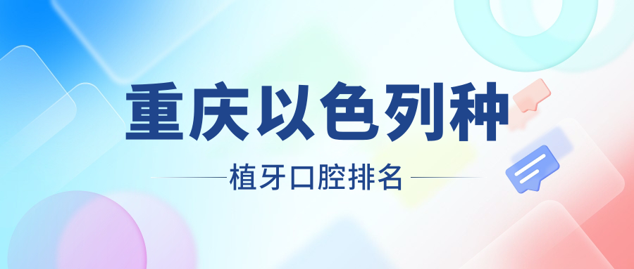 重慶做以色列種植牙優(yōu)選醫院揭曉，附價(jià)格表及詳細醫院地址