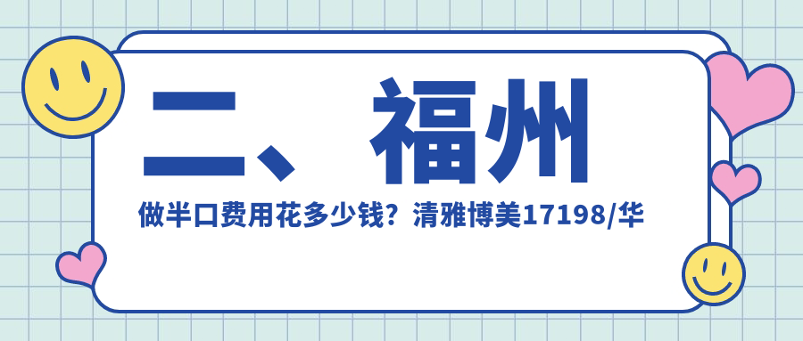二、福州做半口費用花多少錢(qián)？清雅博美17198/華南18688/格萊美20080