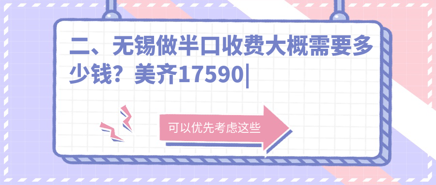 二、無錫做半口收費大概需要多少錢？美齊17590|博恩15889|沃德18890