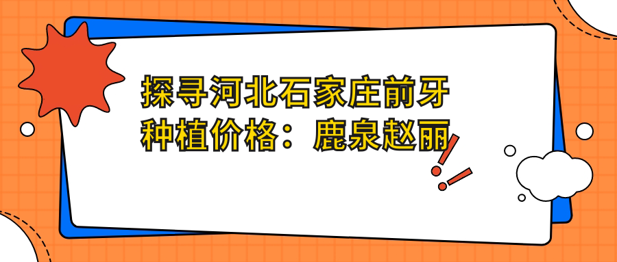 探尋河北石家莊前牙種植價(jià)格：鹿泉趙麗等10家口腔醫院費用詳解