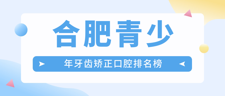 合肥青少年牙齒矯正首選哪家？這些醫(yī)院大盤點：貝杰政務、佳德口腔領銜！