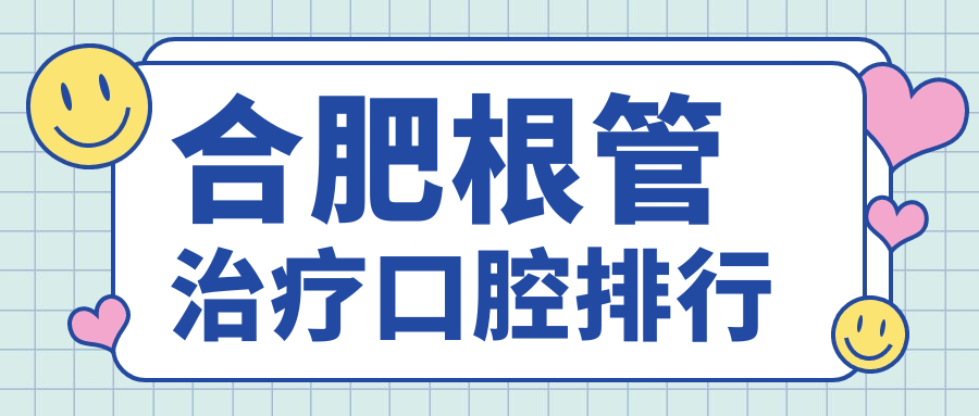 合肥根管治療口腔醫(yī)院排名出爐！查看價格表&醫(yī)院地址，一站式解決你的困擾