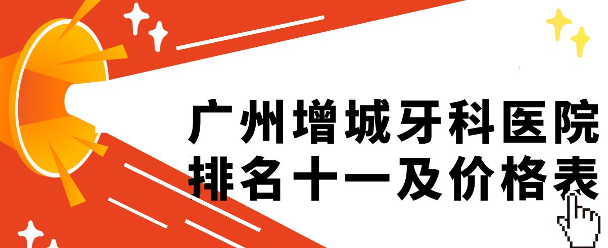 廣州增城牙科醫院排名十一及價(jià)格表