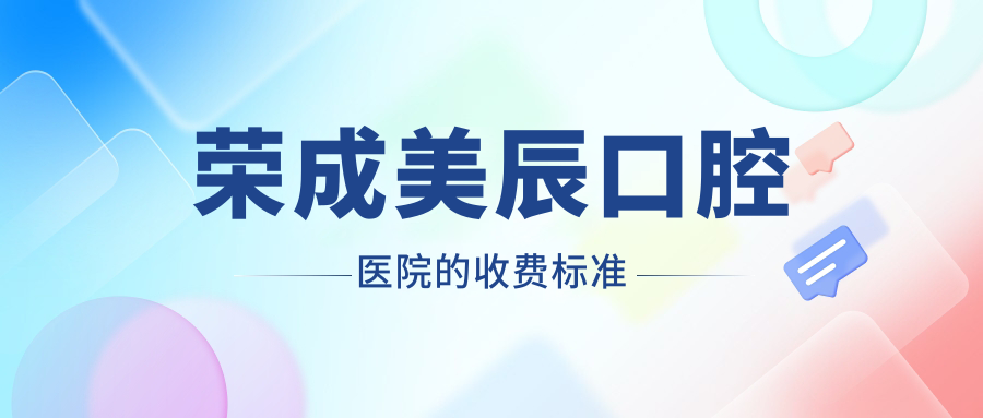 榮成美辰口腔醫院的收費標準