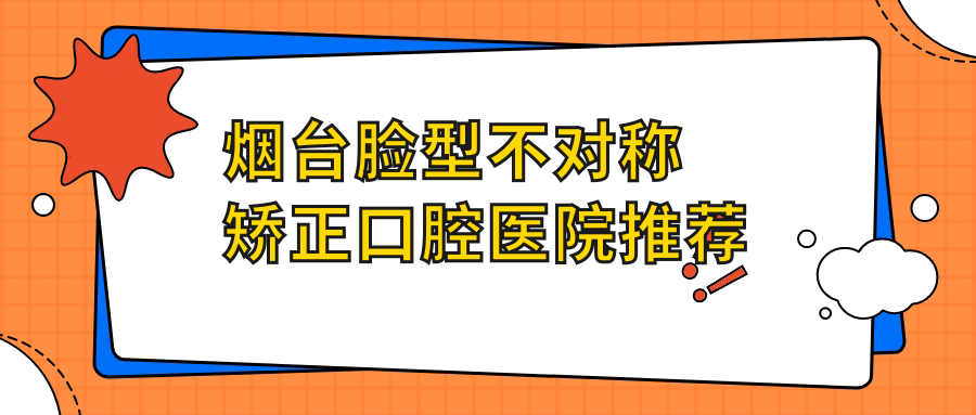 煙臺臉型不對稱(chēng)矯正口腔醫院推薦