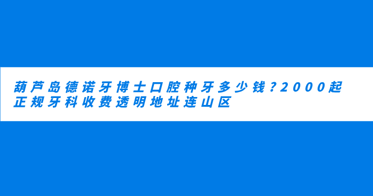 葫蘆島德諾牙博士口腔種牙多少錢(qián)?2000起,正規牙科收費透明地址連山區
