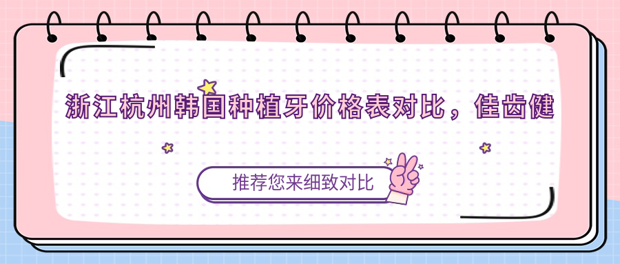 浙江杭州韓國(guó)種植牙價(jià)格表對(duì)比，佳齒健康等十大口腔門診報(bào)價(jià)揭秘