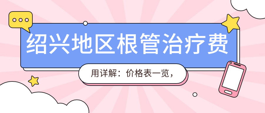 紹興地區根管治療費用詳解：價(jià)格表一覽，專(zhuān)業(yè)治療等你來(lái)詢(xún)！