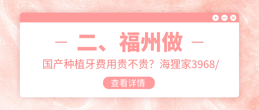 二、福州做國產(chǎn)種植牙費用貴不貴？海貍家3968/牙牙巴士3890/皓樂(lè )德2860