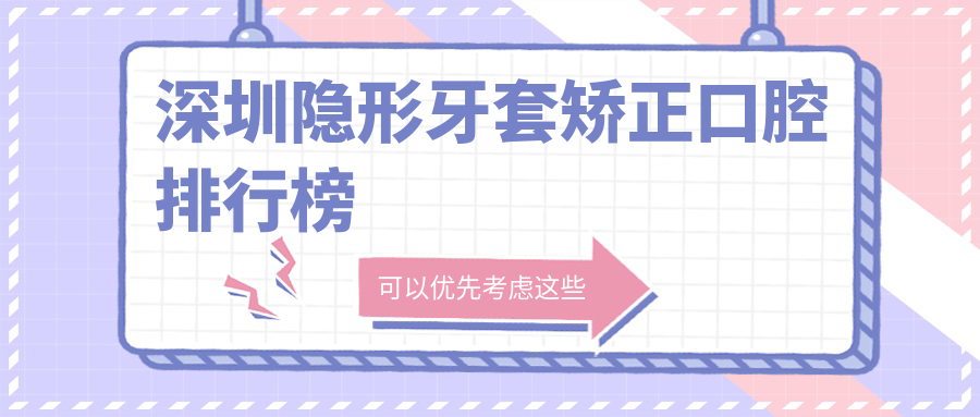 廣東深圳隱形牙套矯正排名前十醫(yī)院推薦：愛齒慧、紅桂等口腔門診上榜