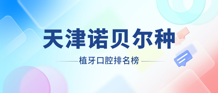天津諾貝爾種植牙優(yōu)選醫(yī)院大盤點：哪家更好？含諾爾、愛佳等10大門診部