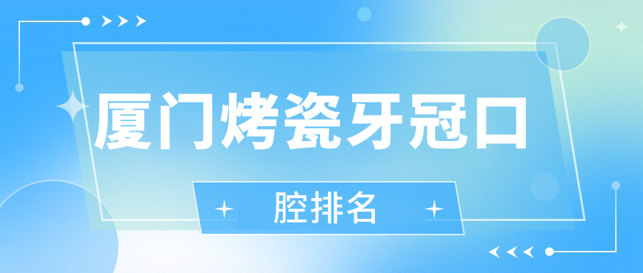 廈門烤瓷牙冠優(yōu)選醫(yī)院榜單揭曉：思明區(qū)天使、賽德陽光及佰斯康等10強門診推薦