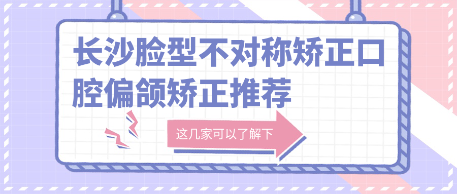 長(cháng)沙臉型不對稱(chēng)矯正口腔偏頜矯正推薦
