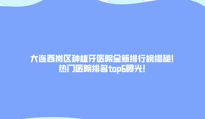 大連西崗區種植牙醫院全新排行榜揭秘!熱門(mén)醫院排名top6曝光!