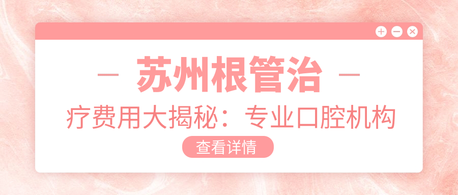 蘇州根管治療費用大揭秘：專(zhuān)業(yè)口腔機構僅需30O元，了解其他項目報價(jià)