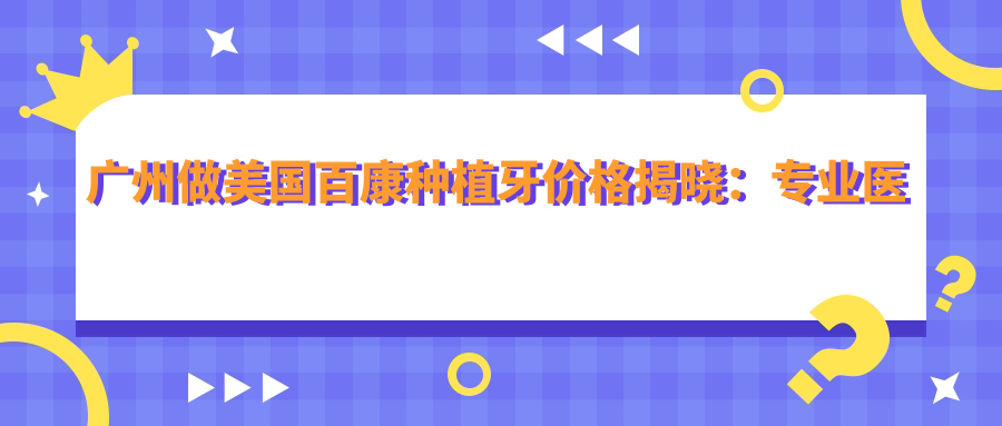 廣州做美國百康種植牙價(jià)格揭曉：專(zhuān)業(yè)醫院僅需500