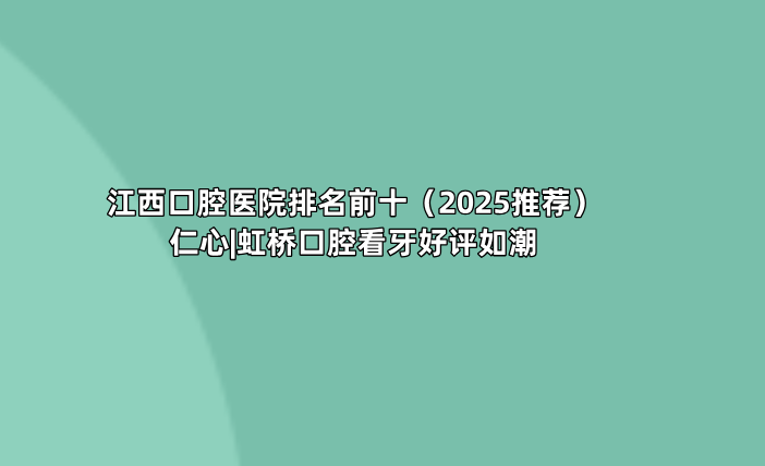江西口腔醫院排名前十（2025推薦）仁心|虹橋口腔看牙好評如潮