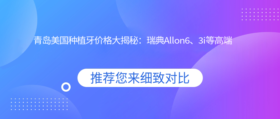 青島美國種植牙價(jià)格大揭秘：瑞典Allon6、3i等高端品牌收費全知道