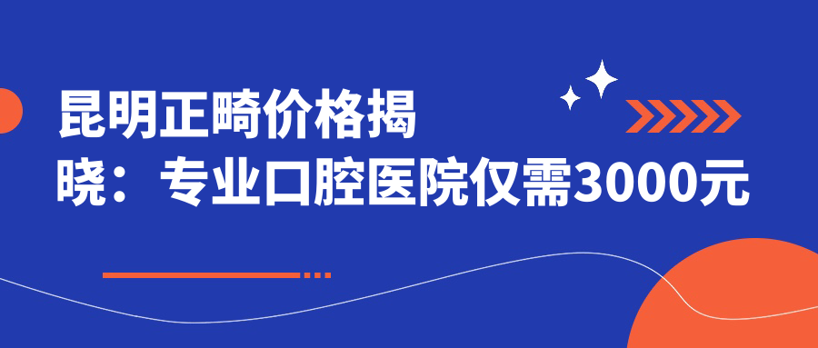 昆明正畸價(jià)格揭曉：專(zhuān)業(yè)口腔醫院僅需3000元起做牙齒矯正