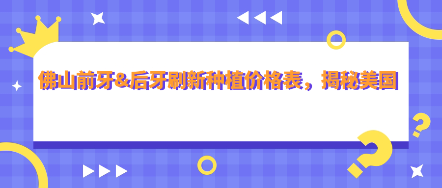 佛山前牙&后牙刷新種植價(jià)格表，揭秘美國種植牙的性?xún)r(jià)比之選！
