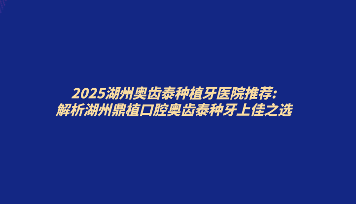 2025湖州奧齒泰種植牙醫院推薦:解析湖州鼎植口腔奧齒泰種牙上佳之選