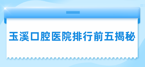 玉溪口腔醫院排行前五揭秘：精選玉溪受歡迎的5大牙科口腔機構