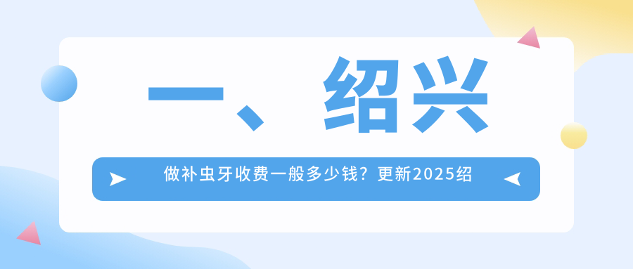 一、紹興做補蟲(chóng)牙收費一般多少錢(qián)？更新2025紹興補蟲(chóng)牙價(jià)目單