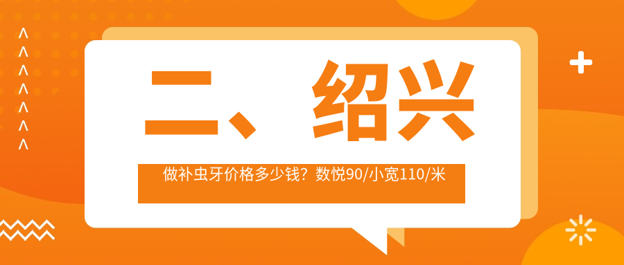 二、紹興做補蟲(chóng)牙價(jià)格多少錢(qián)？數悅90/小寬110/米嵐90