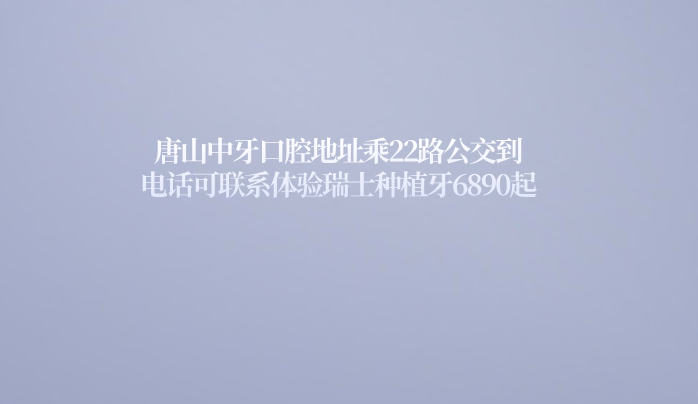 唐山中牙口腔地址乘22路公交到,電話(huà)可聯(lián)系體驗瑞士種植牙6890起