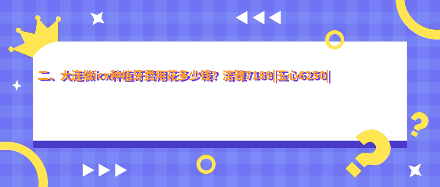二、大連做icx種植牙費用花多少錢(qián)？潔雅7189|玉心6250|康潔仕（）6090