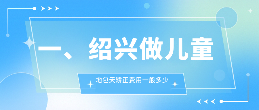 一、紹興做兒童地包天矯正費用一般多少錢(qián)？出爐2025紹興兒童地包天矯正價(jià)格表